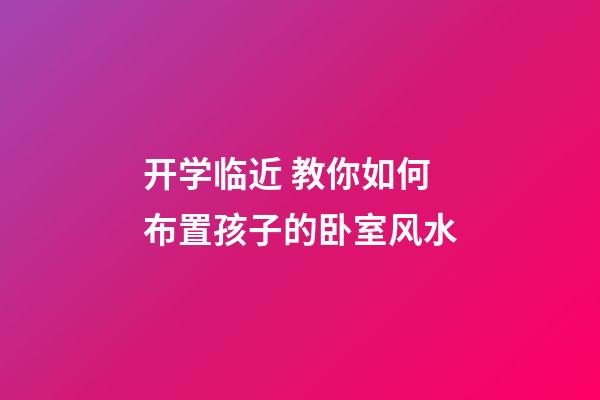 开学临近 教你如何布置孩子的卧室风水